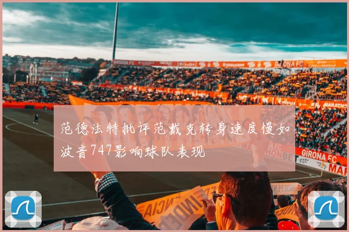 范德法特批评范戴克转身速度慢如波音747影响球队表现