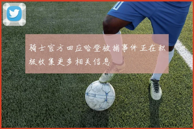 骑士官方回应哈登被捕事件正在积极收集更多相关信息