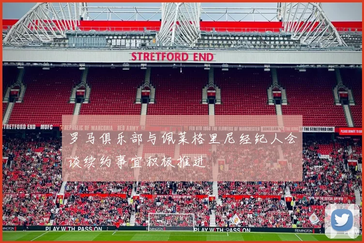 罗马俱乐部与佩莱格里尼经纪人会谈续约事宜积极推进