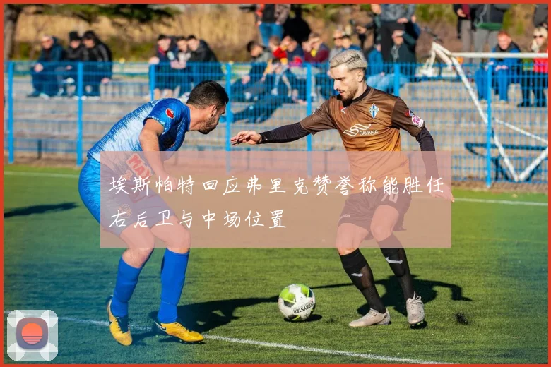 埃斯帕特回应弗里克赞誉称能胜任右后卫与中场位置