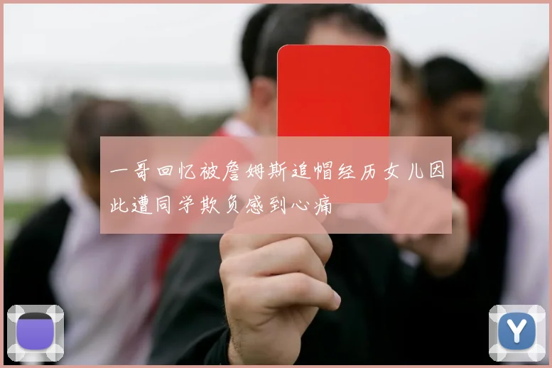 一哥回忆被詹姆斯追帽经历女儿因此遭同学欺负感到心痛