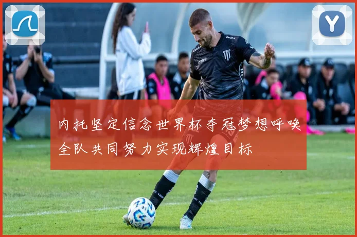 内托坚定信念世界杯夺冠梦想呼唤全队共同努力实现辉煌目标