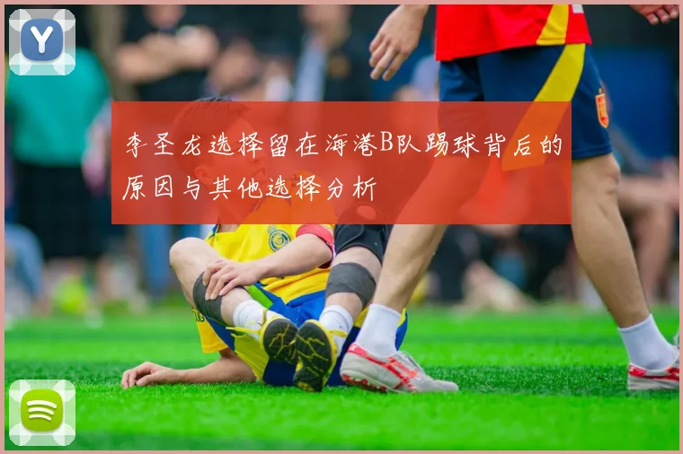 李圣龙选择留在海港B队踢球背后的原因与其他选择分析