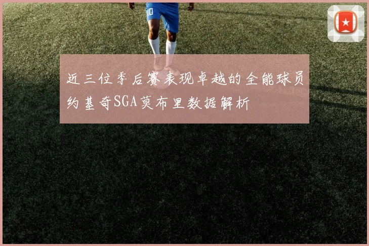 近三位季后赛表现卓越的全能球员约基奇SGA莫布里数据解析