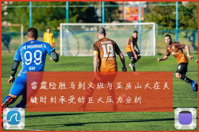 雷霆险胜马刺文班与亚历山大在关键时刻承受的巨大压力分析