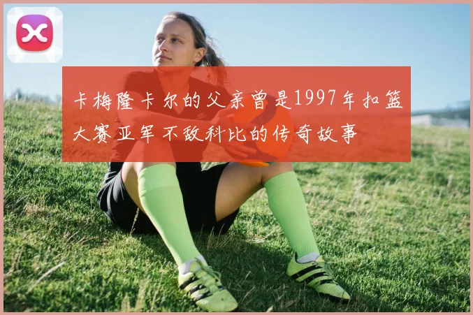 卡梅隆卡尔的父亲曾是1997年扣篮大赛亚军不敌科比的传奇故事