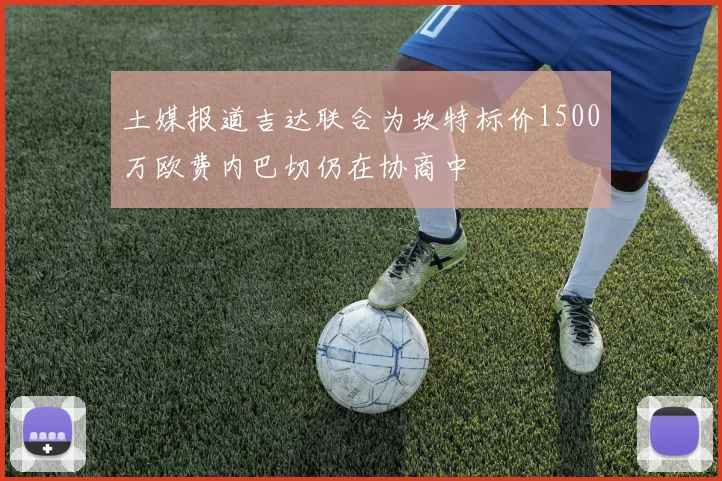 土媒报道吉达联合为坎特标价1500万欧费内巴切仍在协商中