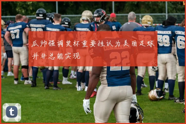 瓜帅强调奖杯重要性认为美丽足球并非总能实现