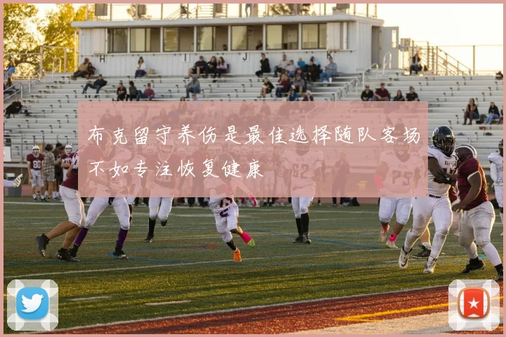 布克留守养伤是最佳选择随队客场不如专注恢复健康