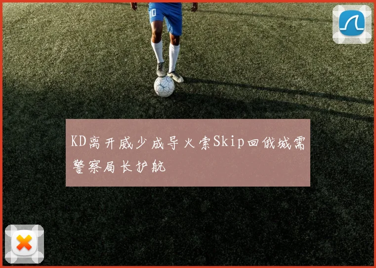 KD离开威少成导火索Skip回俄城需警察局长护航