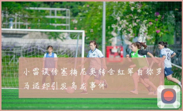 小雷误传塞梅尼奥转会红军自称罗马诺却引发乌龙事件