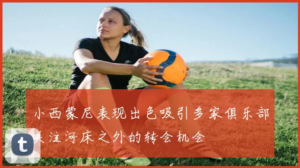 小西蒙尼表现出色吸引多家俱乐部关注河床之外的转会机会