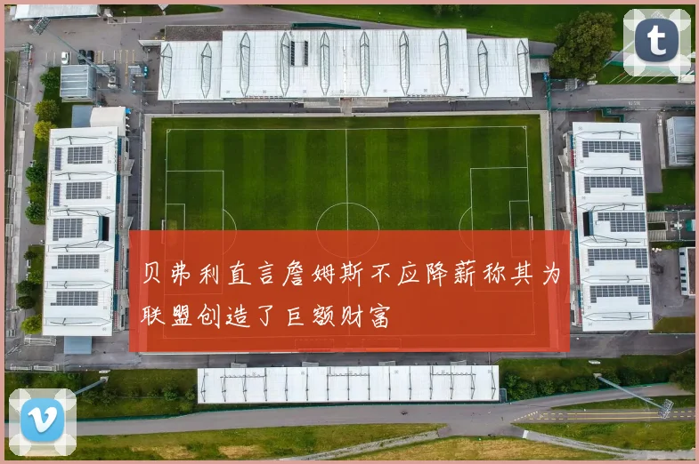 贝弗利直言詹姆斯不应降薪称其为联盟创造了巨额财富