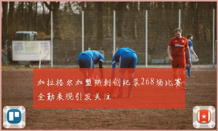加拉格尔加盟热刺创纪录268场比赛全勤表现引发关注
