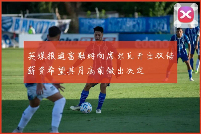 英媒报道富勒姆向席尔瓦开出双倍薪资希望其月底前做出决定