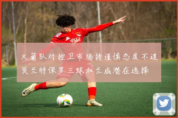 火箭队对控卫市场持谨慎态度不追莫兰特保罗三球加兰成潜在选择