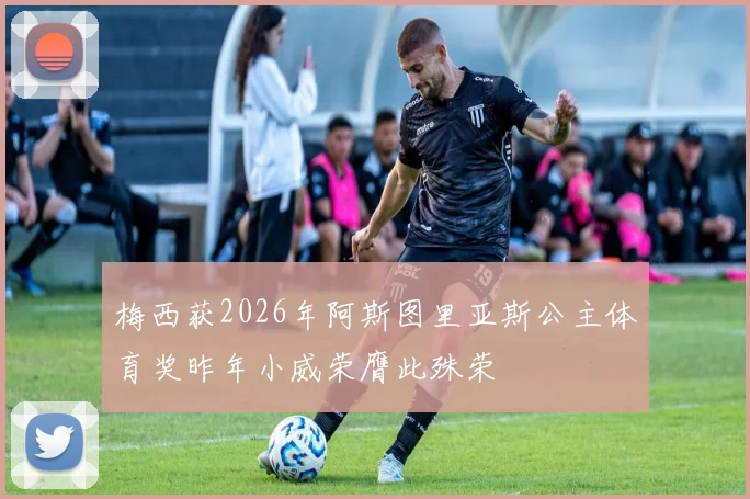 梅西获2026年阿斯图里亚斯公主体育奖昨年小威荣膺此殊荣