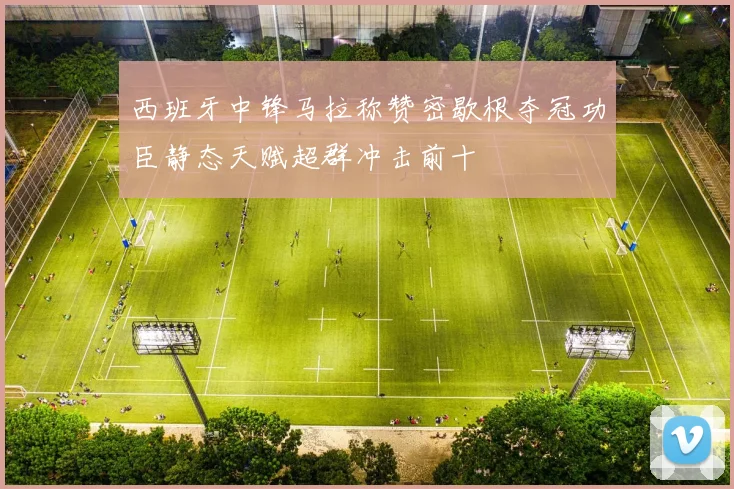 西班牙中锋马拉称赞密歇根夺冠功臣静态天赋超群冲击前十