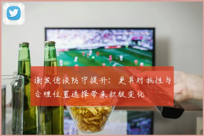 谢泼德谈防守提升：更具对抗性与合理位置选择带来积极变化