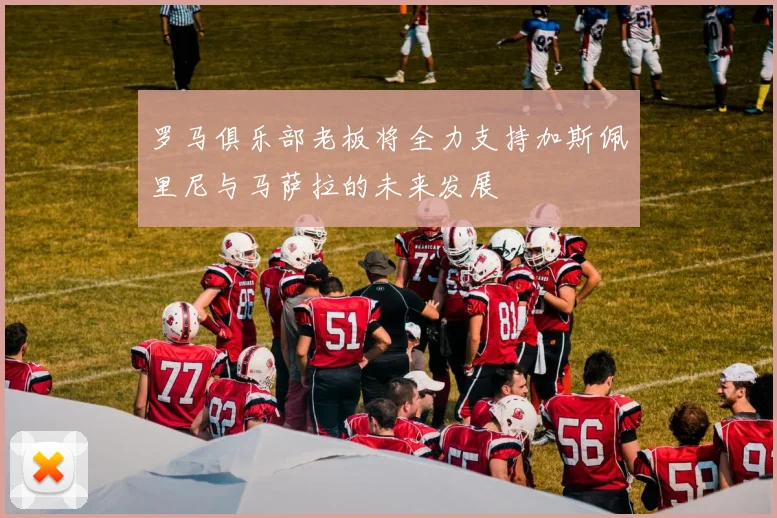 罗马俱乐部老板将全力支持加斯佩里尼与马萨拉的未来发展