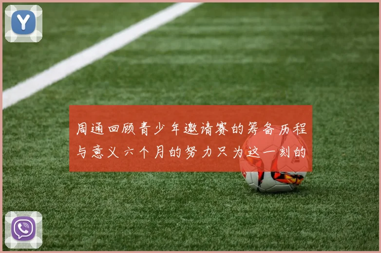 周通回顾青少年邀请赛的筹备历程与意义六个月的努力只为这一刻的精彩