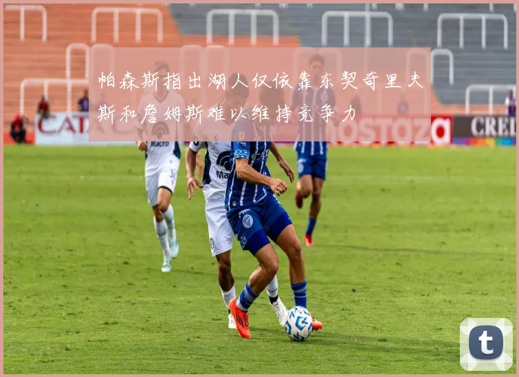 帕森斯指出湖人仅依靠东契奇里夫斯和詹姆斯难以维持竞争力