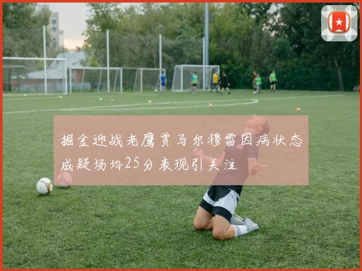 掘金迎战老鹰贾马尔穆雷因病状态成疑场均25分表现引关注