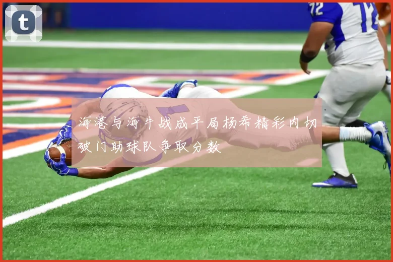 海港与海牛战成平局杨希精彩内切破门助球队争取分数