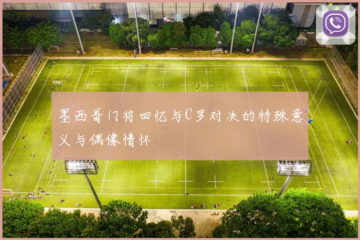 墨西哥门将回忆与C罗对决的特殊意义与偶像情怀