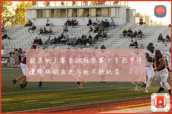 赫罗纳上赛季欧冠参赛今季西甲惨遭降级创历史八轮不胜纪录