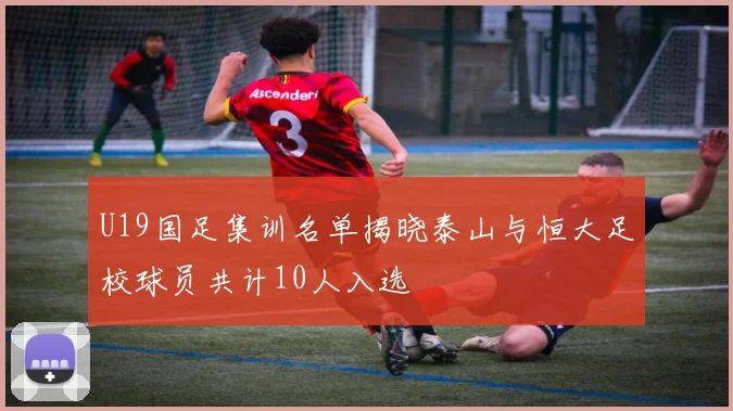U19国足集训名单揭晓泰山与恒大足校球员共计10人入选