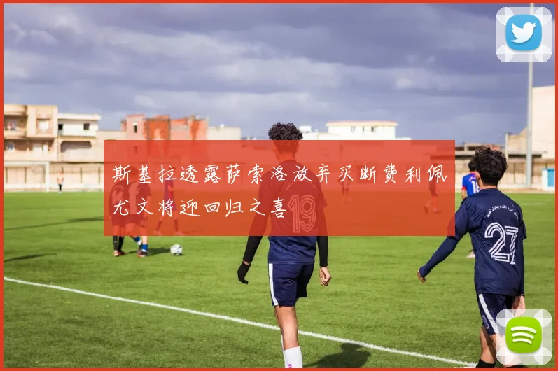 斯基拉透露萨索洛放弃买断费利佩尤文将迎回归之喜