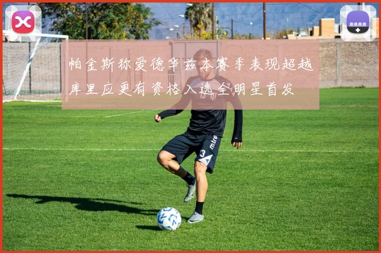 帕金斯称爱德华兹本赛季表现超越库里应更有资格入选全明星首发