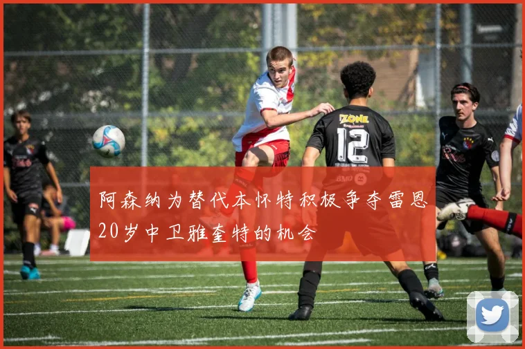 阿森纳为替代本怀特积极争夺雷恩20岁中卫雅奎特的机会